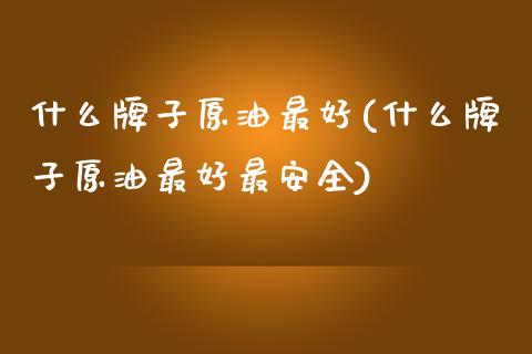 什么牌子原油最好(什么牌子原油最好最安全)_保险理财_第1张_格子财经网 什么牌子原油最好(什么牌子原油最好最安全)_https://www.gzmhy.com_保险理财_第1张