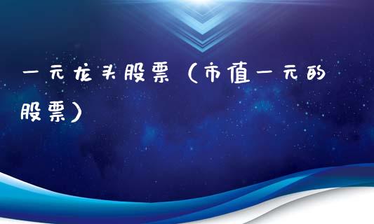 一元龙头股票（市值一元的股票）_https://www.gzmhy.com_理财品种_第1张