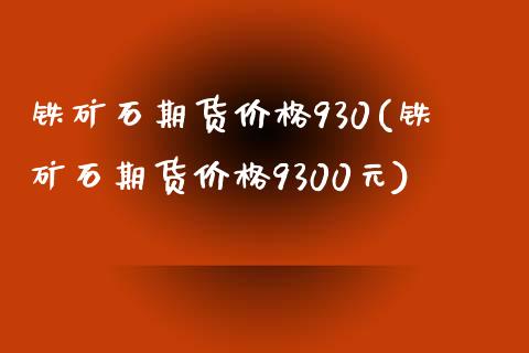 铁矿石期货价格930(铁矿石期货价格9300元)_https://www.gzmhy.com_财经资讯_第1张