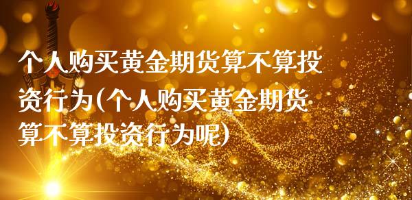 个人购买黄金期货算不算投资行为(个人购买黄金期货算不算投资行为呢)_基金理财_第1张_格子财经网 个人购买黄金期货算不算投资行为(个人购买黄金期货算不算投资行为呢)_https://www.gzmhy.com_基金理财_第1张