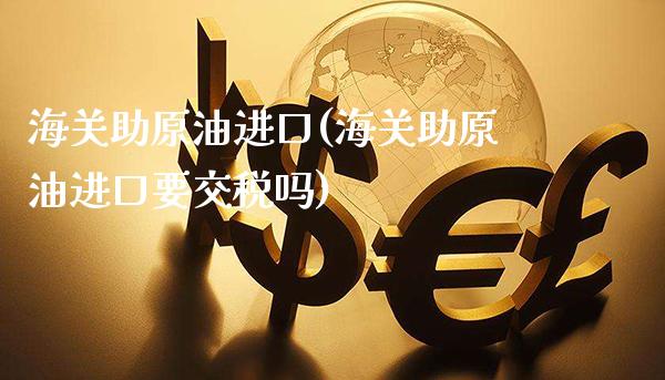 海关助原油进口(海关助原油进口要交税吗)_https://www.gzmhy.com_保险理财_第1张
