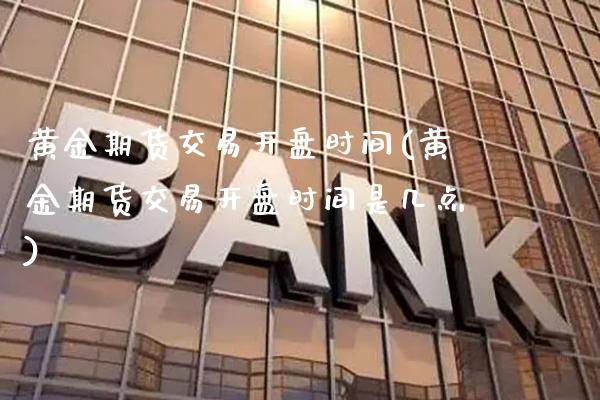 黄金期货交易开盘时间(黄金期货交易开盘时间是几点)_https://www.gzmhy.com_财经资讯_第1张