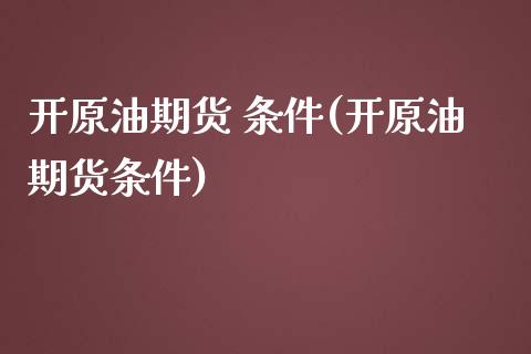 开原油期货 条件(开原油期货条件)_https://www.gzmhy.com_期货理财_第1张