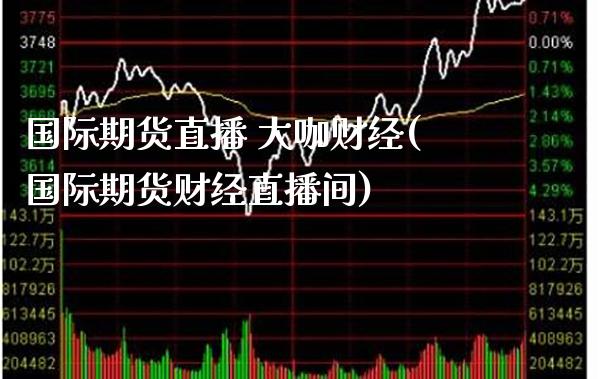 国际期货直播 大咖财经(国际期货财经直播间)_https://www.gzmhy.com_保险理财_第1张