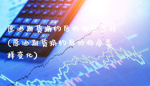 原油期货换约后价格会怎样(原油期货换约后价格会怎样变化)_https://www.gzmhy.com_理财品种_第1张