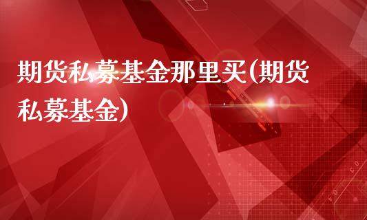 期货私募基金那里买(期货私募基金)_https://www.gzmhy.com_期货理财_第1张