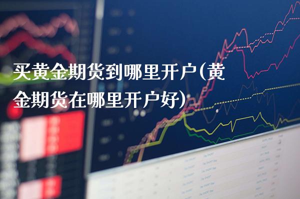 买黄金期货到哪里开户(黄金期货在哪里开户好)_理财品种_第1张_格子财经网 买黄金期货到哪里开户(黄金期货在哪里开户好)_https://www.gzmhy.com_理财品种_第1张