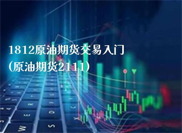 1812原油期货交易入门(原油期货2111)_财经资讯_第1张_格子财经网 1812原油期货交易入门(原油期货2111)_https://www.gzmhy.com_财经资讯_第1张