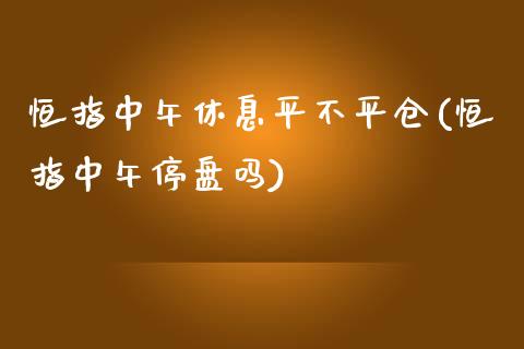 恒指中午休息平不平仓(恒指中午停盘吗)_保险理财_第1张_格子财经网 恒指中午休息平不平仓(恒指中午停盘吗)_https://www.gzmhy.com_保险理财_第1张