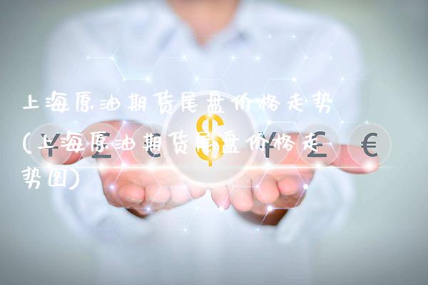 上海原油期货尾盘价格走势(上海原油期货尾盘价格走势图)_https://www.gzmhy.com_财经资讯_第1张