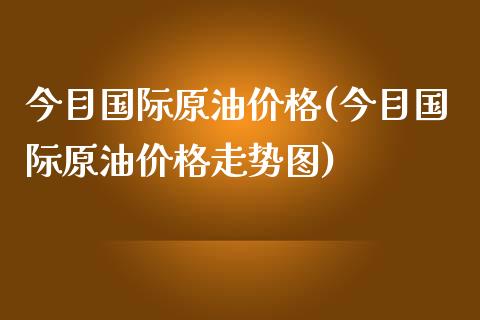 今目国际原油价格(今目国际原油价格走势图)_https://www.gzmhy.com_理财产品_第1张