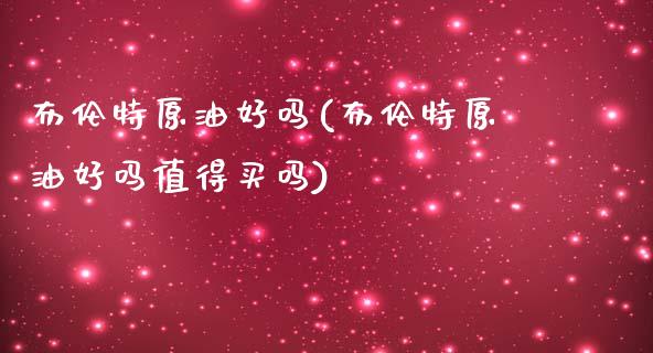 布伦特原油好吗(布伦特原油好吗值得买吗)_理财产品_第1张_格子财经网 布伦特原油好吗(布伦特原油好吗值得买吗)_https://www.gzmhy.com_理财产品_第1张