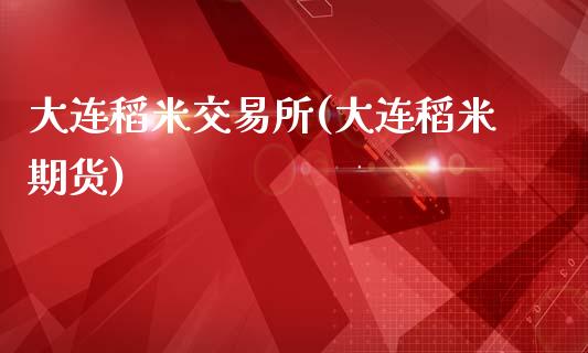 大连稻米交易所(大连稻米期货)_https://www.gzmhy.com_财经资讯_第1张