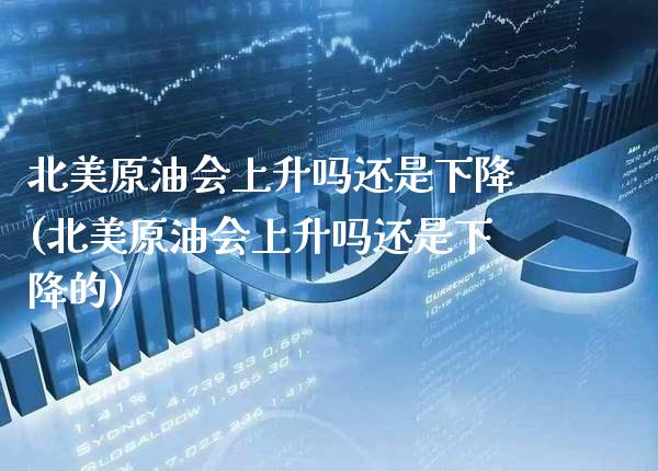 北美原油会上升吗还是下降(北美原油会上升吗还是下降的)_https://www.gzmhy.com_保险理财_第1张