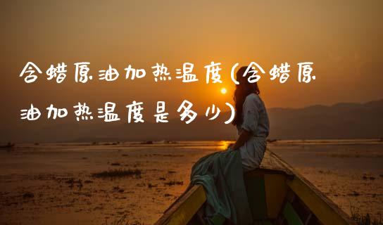 含蜡原油加热温度(含蜡原油加热温度是多少)_https://www.gzmhy.com_理财产品_第1张