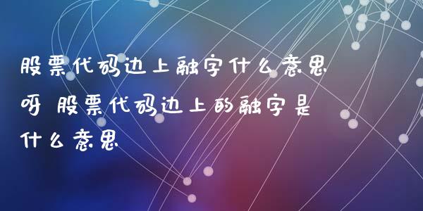 股票代码边上融字什么意思呀 股票代码边上的融字是什么意思_https://www.gzmhy.com_理财品种_第1张