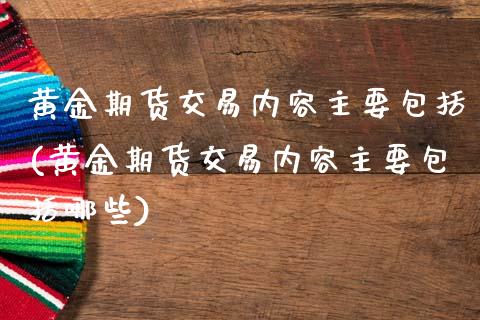 黄金期货交易内容主要包括(黄金期货交易内容主要包括哪些)_理财产品_第1张_格子财经网 黄金期货交易内容主要包括(黄金期货交易内容主要包括哪些)_https://www.gzmhy.com_理财产品_第1张