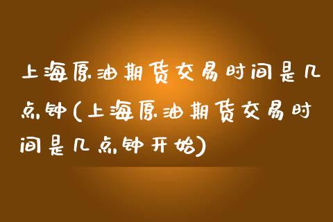 上海原油期货交易时间是几点钟(上海原油期货交易时间是几点钟开始)_https://www.gzmhy.com_保险理财_第1张