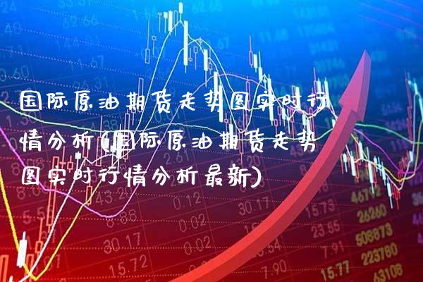 国际原油期货走势图实时行情分析(国际原油期货走势图实时行情分析最新)_https://www.gzmhy.com_财经资讯_第1张