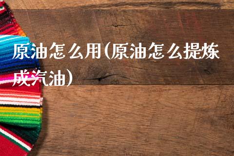 原油怎么用(原油怎么提炼成汽油)_https://www.gzmhy.com_理财品种_第1张