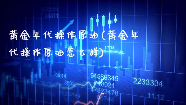黄金年代操作原油(黄金年代操作原油怎么样)_保险理财_第1张_格子财经网 黄金年代操作原油(黄金年代操作原油怎么样)_https://www.gzmhy.com_保险理财_第1张