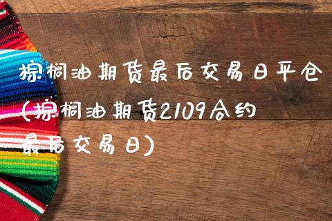 棕榈油期货最后交易日平仓(棕榈油期货2109合约最后交易日)_https://www.gzmhy.com_财经资讯_第1张