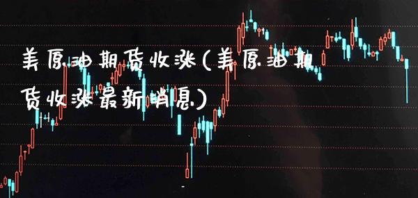 美原油期货收涨(美原油期货收涨最新消息)_https://www.gzmhy.com_理财品种_第1张