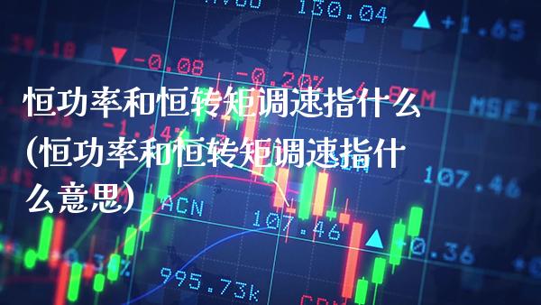 恒功率和恒转矩调速指什么(恒功率和恒转矩调速指什么意思)_https://www.gzmhy.com_股票理财_第1张
