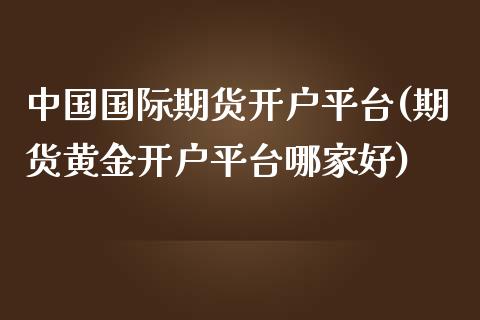 中国国际期货开户平台(期货黄金开户平台哪家好)_理财产品_第1张_格子财经网 中国国际期货开户平台(期货黄金开户平台哪家好)_https://www.gzmhy.com_理财产品_第1张