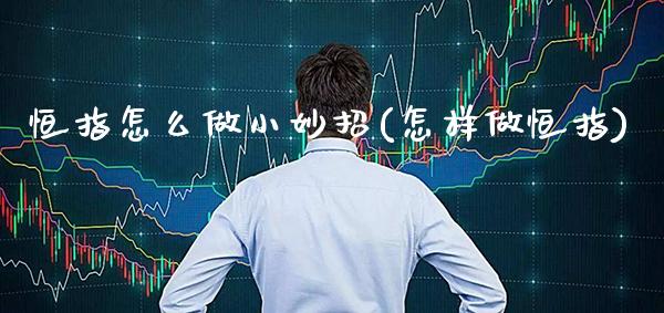 恒指怎么做小妙招(怎样做恒指)_https://www.gzmhy.com_交易百科_第1张