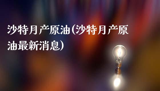 沙特月产原油(沙特月产原油最新消息)_https://www.gzmhy.com_保险理财_第1张