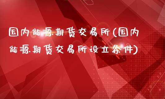 国内能源期货交易所(国内能源期货交易所设立条件)_保险理财_第1张_格子财经网 国内能源期货交易所(国内能源期货交易所设立条件)_https://www.gzmhy.com_保险理财_第1张