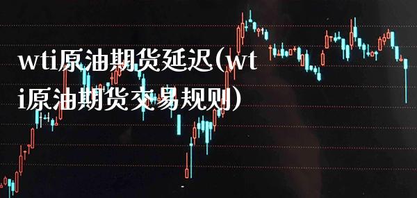 wti原油期货延迟(wti原油期货交易规则)_交易百科_第1张_格子财经网 wti原油期货延迟(wti原油期货交易规则)_https://www.gzmhy.com_交易百科_第1张