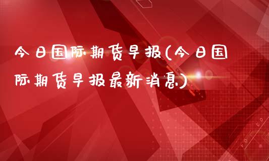 今日国际期货早报(今日国际期货早报最新消息)_理财产品_第1张_格子财经网 今日国际期货早报(今日国际期货早报最新消息)_https://www.gzmhy.com_理财产品_第1张