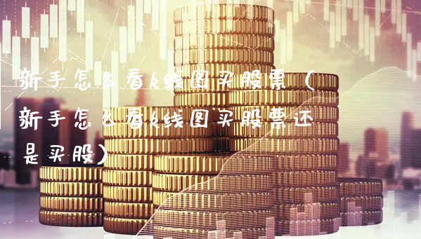 新手怎么看k线图买股票（新手怎么看k线图买股票还是买股）_https://www.gzmhy.com_股票理财_第1张