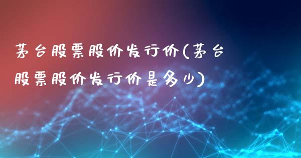 茅台股票股价发行价(茅台股票股价发行价是多少)_https://www.gzmhy.com_股票理财_第1张