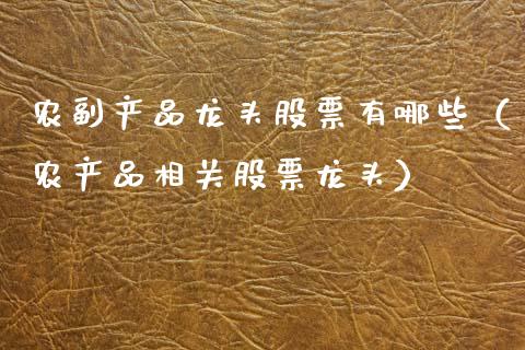 农副产品龙头股票有哪些（农产品相关股票龙头）_https://www.gzmhy.com_股票理财_第1张