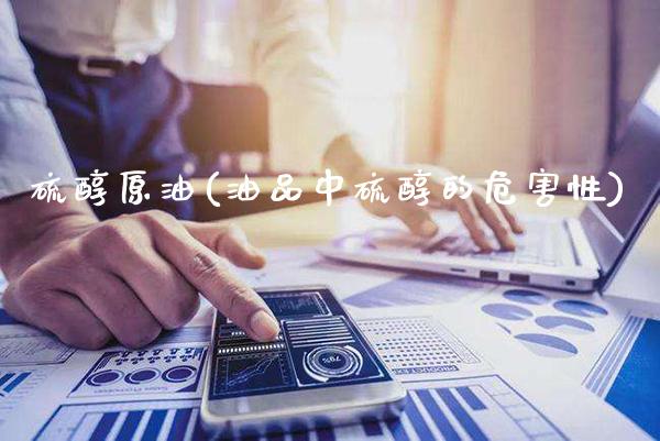 硫醇原油(油品中硫醇的危害性)_https://www.gzmhy.com_交易百科_第1张