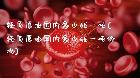 轻质原油国内多少钱一吨(轻质原油国内多少钱一吨价格)_保险理财_第1张_格子财经网 轻质原油国内多少钱一吨(轻质原油国内多少钱一吨价格)_https://www.gzmhy.com_保险理财_第1张