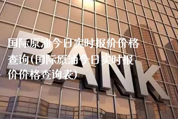 国际原油今日实时报价价格查询(国际原油今日实时报价价格查询表)_https://www.gzmhy.com_基金理财_第1张