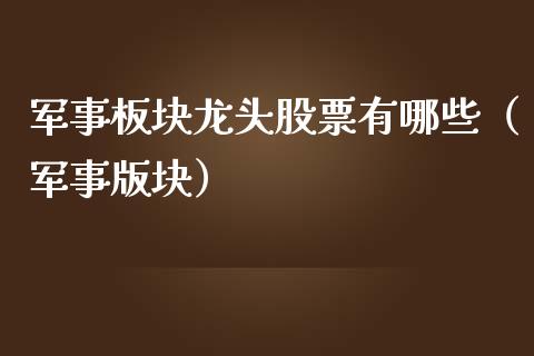 军事板块龙头股票有哪些（军事版块）_https://www.gzmhy.com_理财品种_第1张