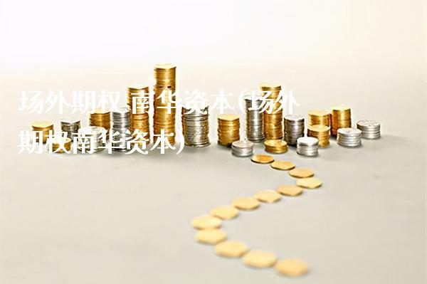 场外期权 南华资本(场外期权南华资本)_https://www.gzmhy.com_股票理财_第1张