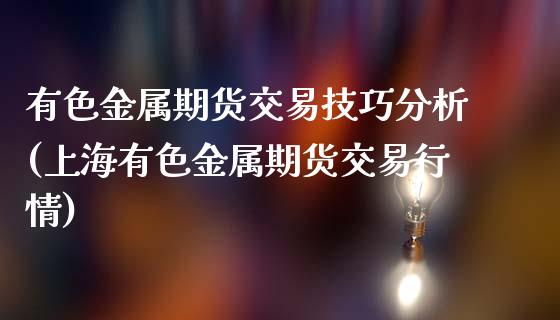 有色金属期货交易技巧分析(上海有色金属期货交易行情)_https://www.gzmhy.com_基金理财_第1张