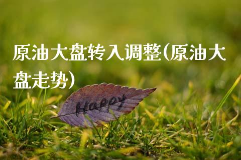 原油大盘转入调整(原油大盘走势)_https://www.gzmhy.com_保险理财_第1张