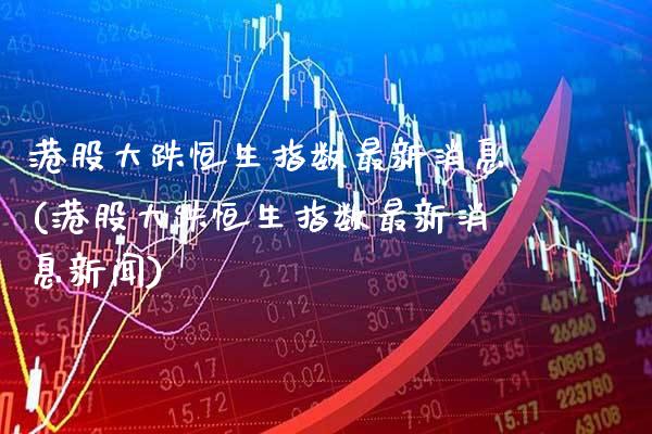 港股大跌恒生指数最新消息(港股大跌恒生指数最新消息新闻)_期货理财_第1张_格子财经网 港股大跌恒生指数最新消息(港股大跌恒生指数最新消息新闻)_https://www.gzmhy.com_期货理财_第1张