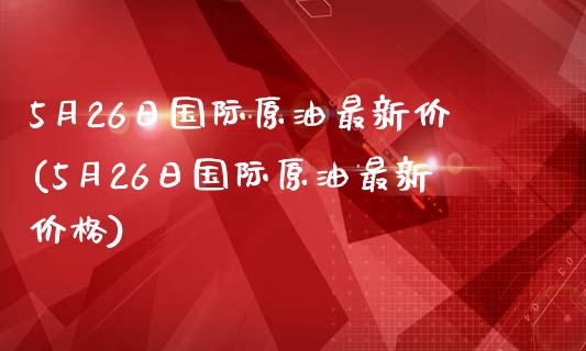 5月26日国际原油最新价(5月26日国际原油最新价格)_https://www.gzmhy.com_基金理财_第1张