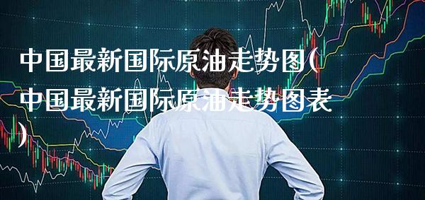 中国最新国际原油走势图(中国最新国际原油走势图表)_https://www.gzmhy.com_期货理财_第1张