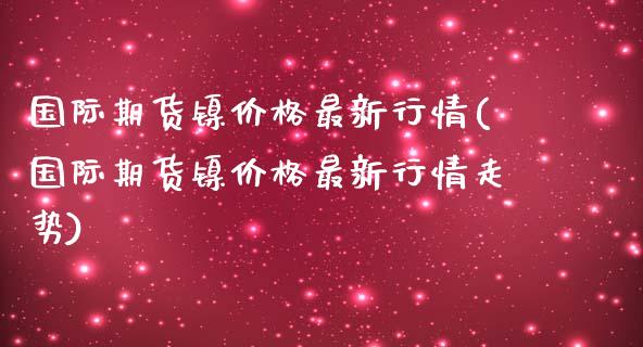 国际期货镍价格最新行情(国际期货镍价格最新行情走势)_理财产品_第1张_格子财经网 国际期货镍价格最新行情(国际期货镍价格最新行情走势)_https://www.gzmhy.com_理财产品_第1张