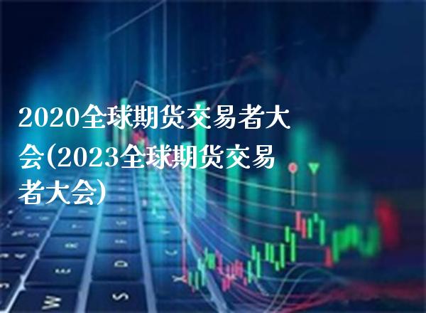 2020全球期货交易者大会(2023全球期货交易者大会)_股票理财_第1张_格子财经网 2020全球期货交易者大会(2023全球期货交易者大会)_https://www.gzmhy.com_股票理财_第1张