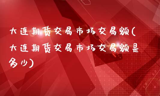 大连期货交易市场交易额(大连期货交易市场交易额是多少)_财经资讯_第1张_格子财经网 大连期货交易市场交易额(大连期货交易市场交易额是多少)_https://www.gzmhy.com_财经资讯_第1张